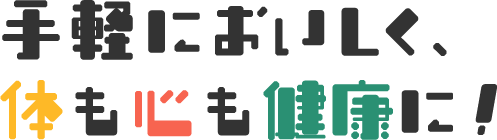 手軽においしく、体も心も健康に!